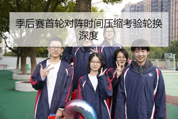 季后赛首轮对阵时间压缩考验轮换深度